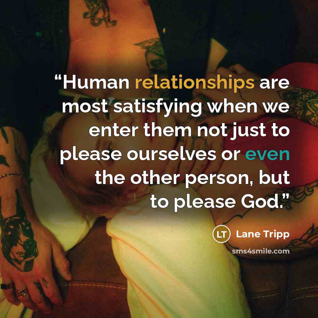 “Human relationships are most satisfying when we enter them not just to please ourselves or even the other person, but to please God.” quote by Lane Tripp