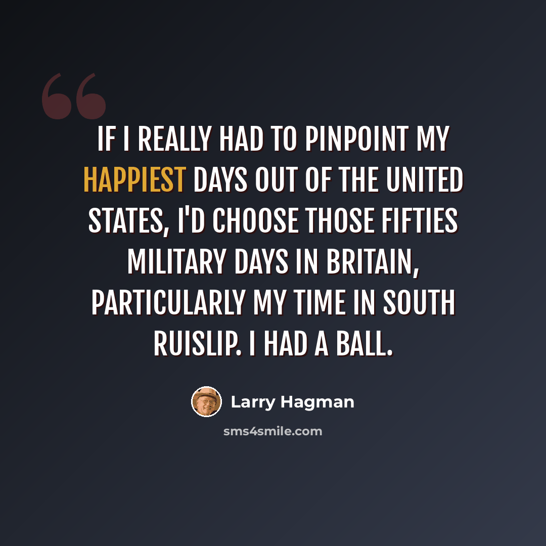 “If I really had to pinpoint my happiest days out of the United States, I'd choose those Fifties military days in Britain, particularly my time in South Ruislip. I had a ball.” quote by Larry Hagman