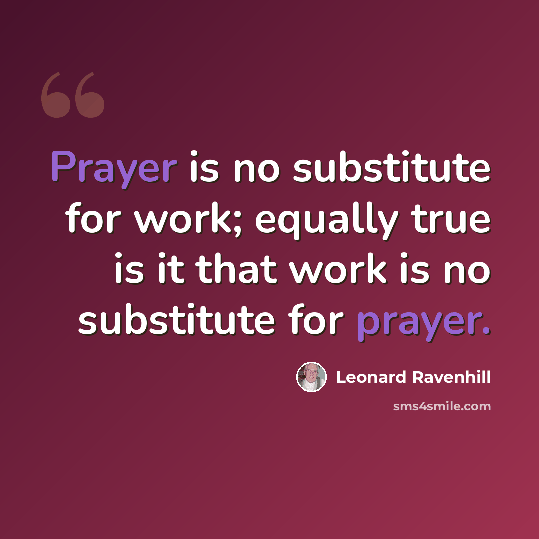 “Prayer is no substitute for work; equally true is it that work is no substitute for prayer.” quote by Leonard Ravenhill