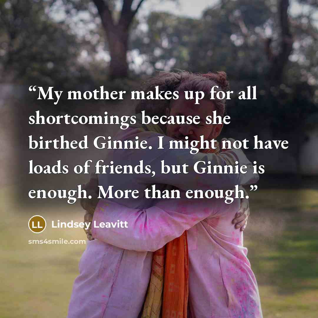“My mother makes up for all shortcomings because she birthed Ginnie. I might not have loads of friends, but Ginnie is enough. More than enough.” quote by Lindsey Leavitt
