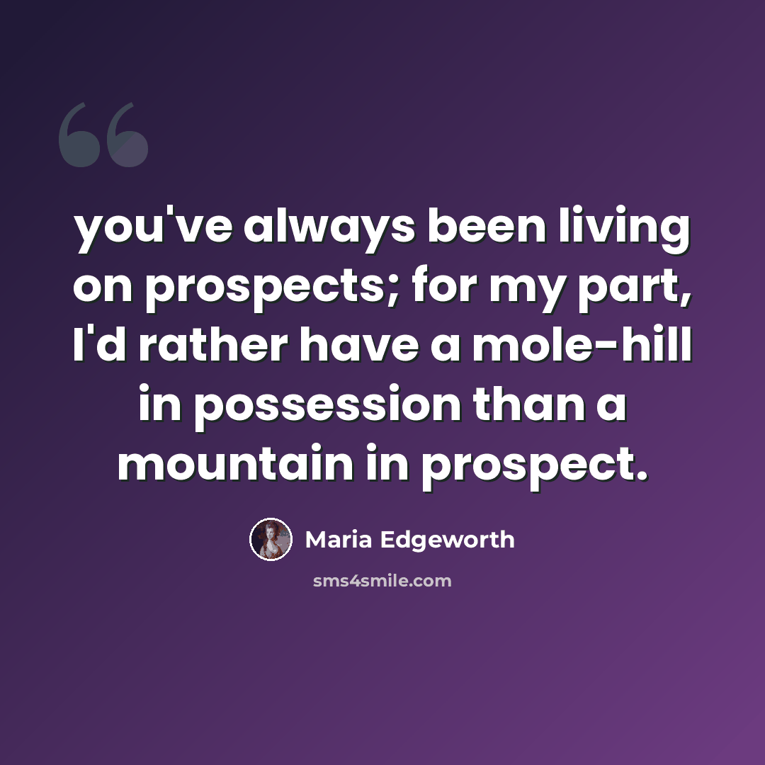 “you've always been living on prospects; for my part, I'd rather have a mole-hill in possession than a mountain in prospect.” quote by Maria Edgeworth