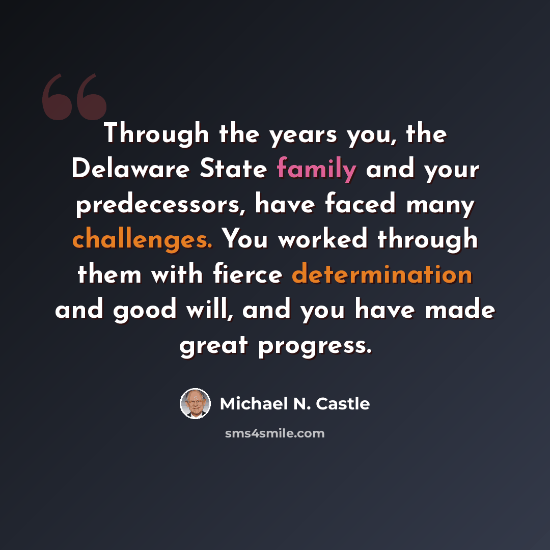 “Through the years you, the Delaware State family and your predecessors, have faced many challenges. You worked through them with fierce determination and good will, and you have made great progress.” quote by Michael N. Castle