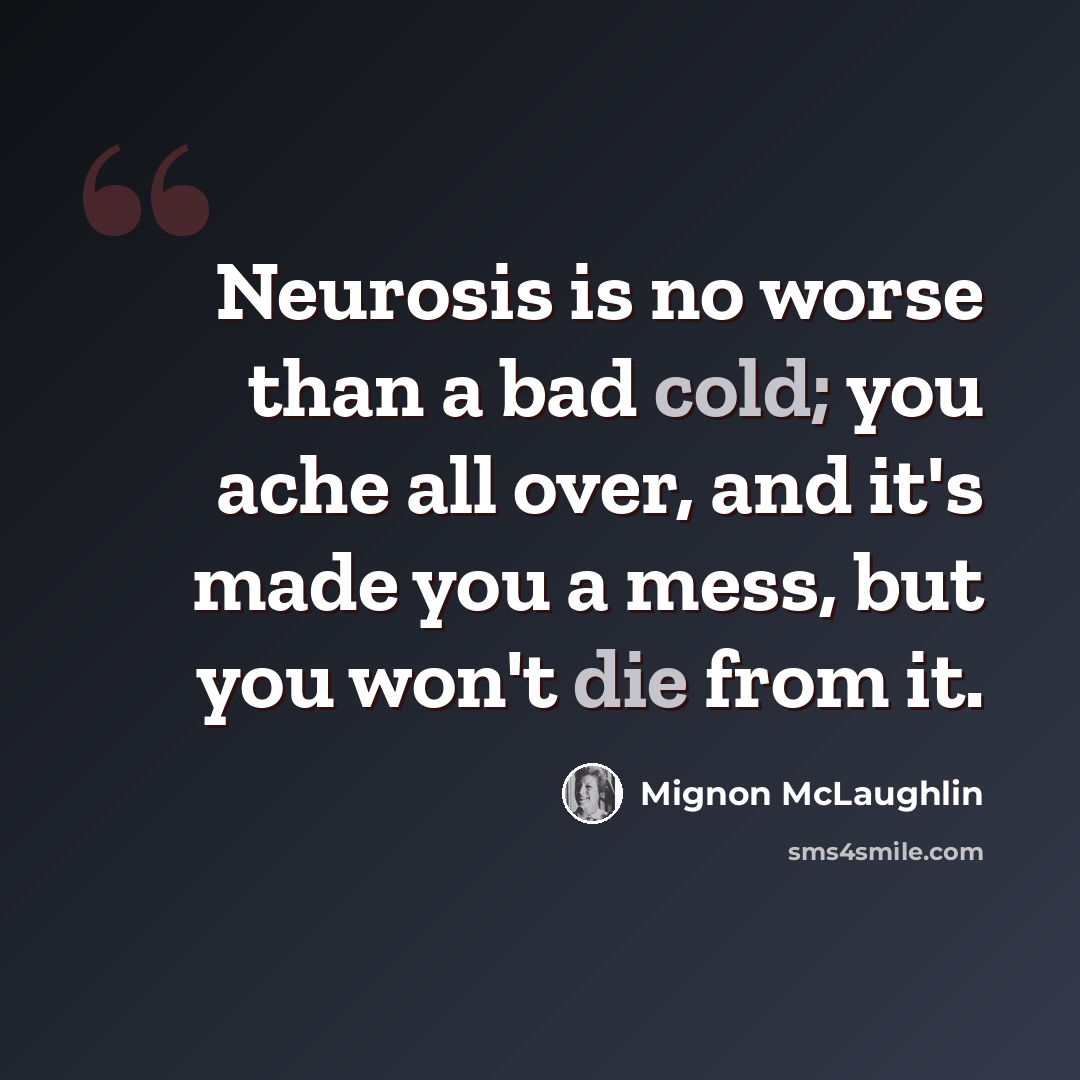 “Neurosis is no worse than a bad cold; you ache all over, and it's made you a mess, but you won't die from it.” quote by Mignon McLaughlin