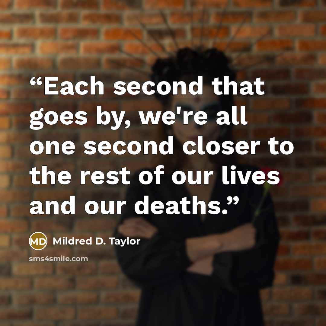 “Each second that goes by, we're all one second closer to the rest of our lives and our deaths.” quote by Mildred D. Taylor