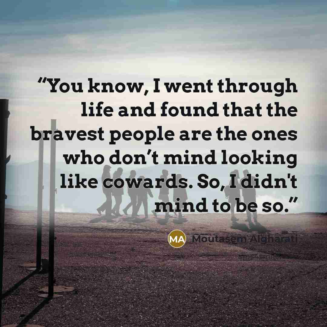 “You know, I went through life and found that the bravest people are the ones who don’t mind looking like cowards. So, I didn't mind to be so.” quote by Moutasem Algharati