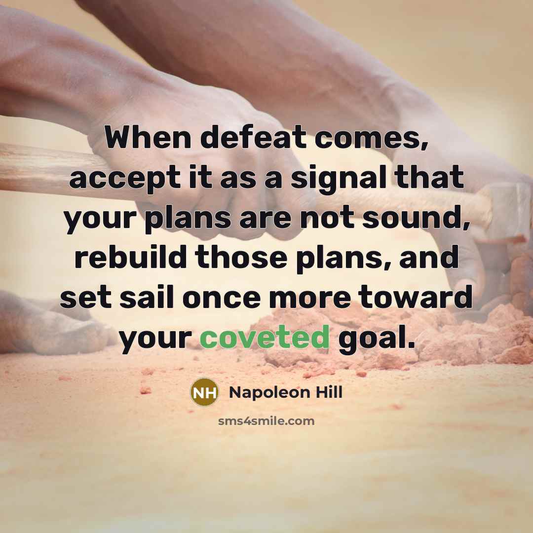 “When defeat comes, accept it as a signal that your plans are not sound, rebuild those plans, and set sail once more toward your coveted goal.” quote by Napoleon Hill