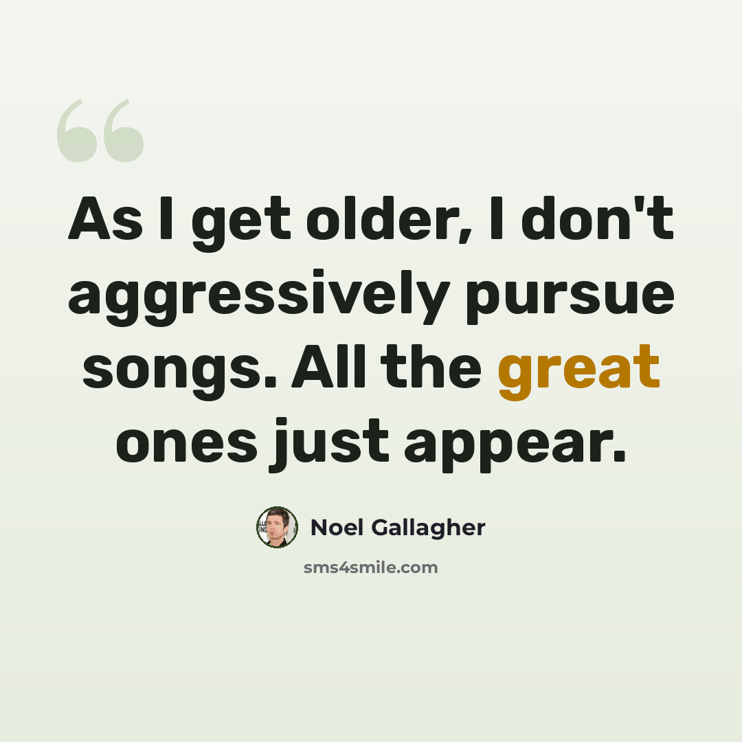 “As I get older, I don't aggressively pursue songs. All the great ones just appear.” quote by Noel Gallagher