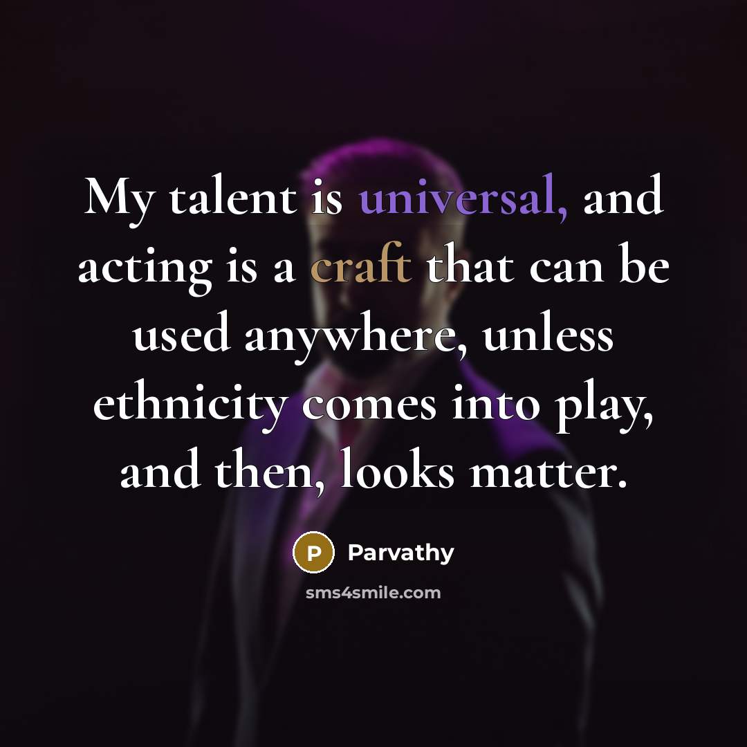 “My talent is universal, and acting is a craft that can be used anywhere, unless ethnicity comes into play, and then, looks matter.” quote by Parvathy