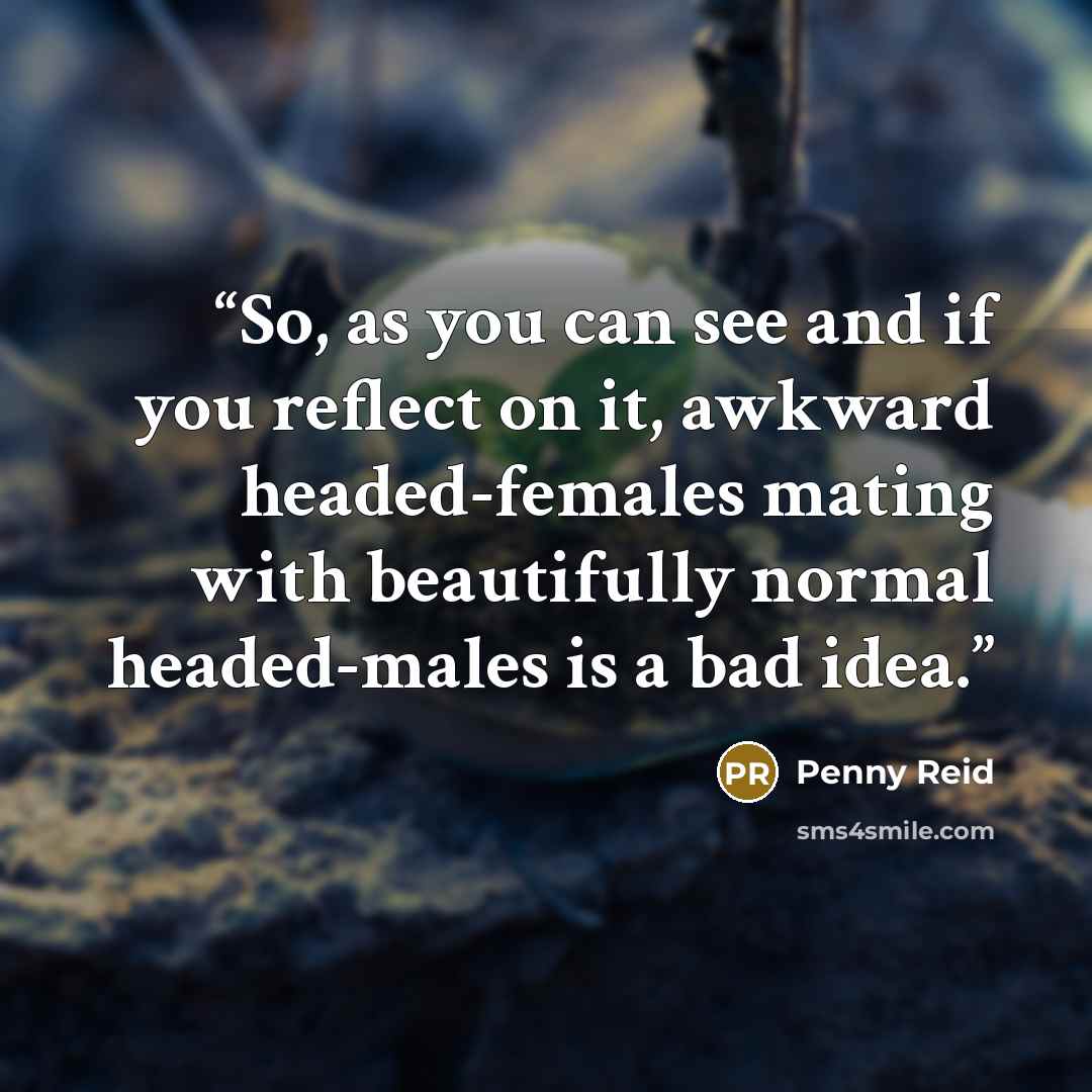 “So, as you can see and if you reflect on it, awkward headed-females mating with beautifully normal headed-males is a bad idea.” quote by Penny Reid