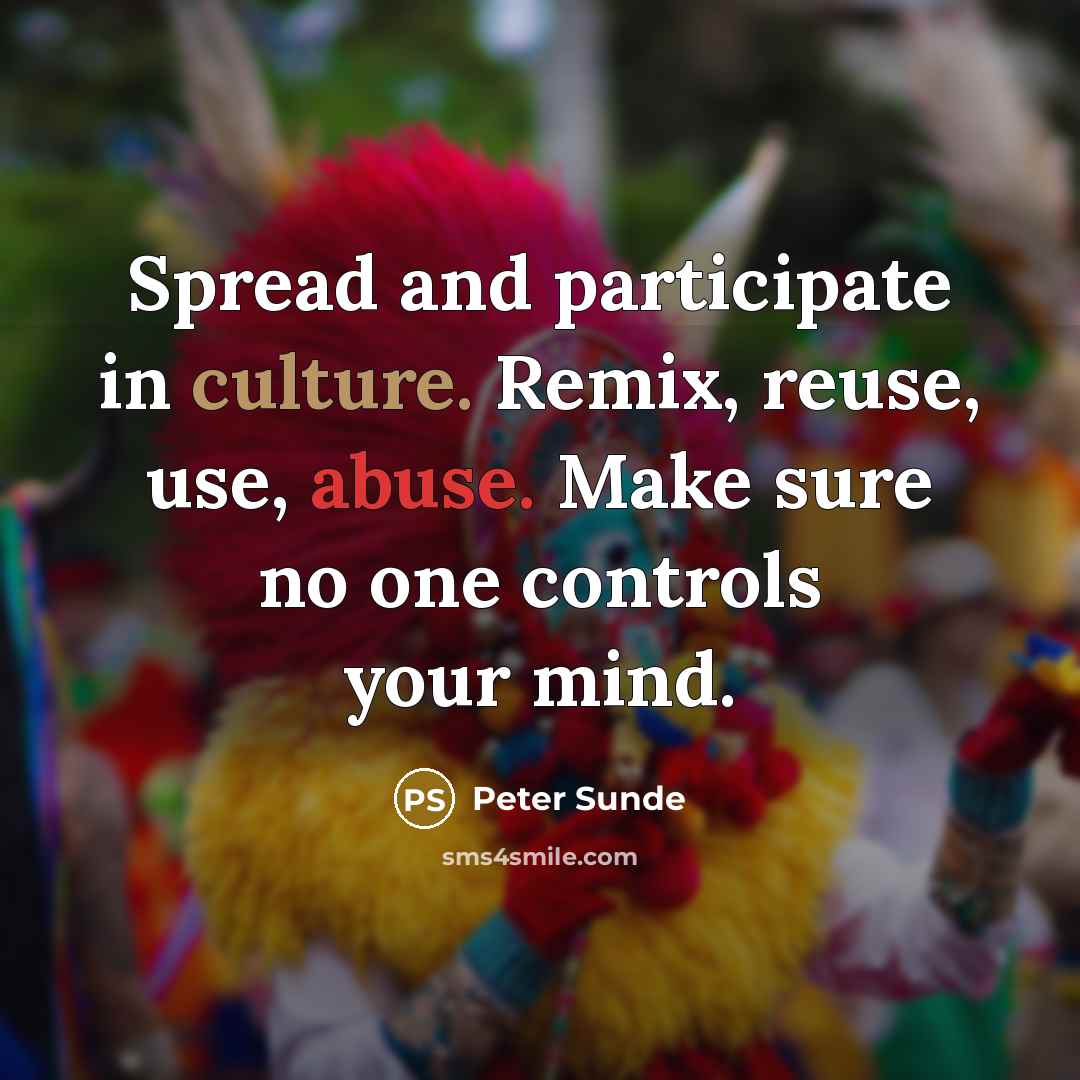 “Spread and participate in culture. Remix, reuse, use, abuse. Make sure no one controls your mind.” quote by Peter Sunde