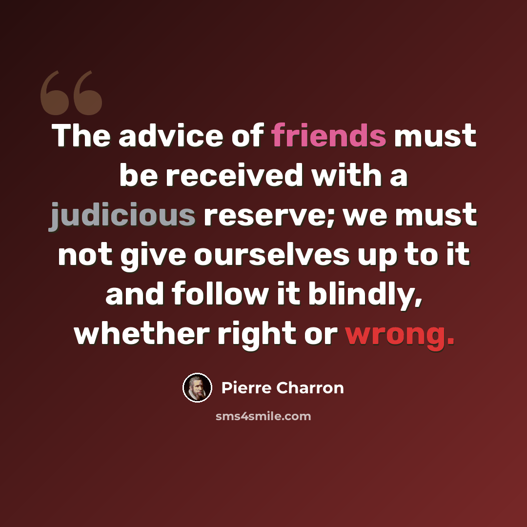 “The advice of friends must be received with a judicious reserve; we must not give ourselves up to it and follow it blindly, whether right or wrong.” quote by Pierre Charron