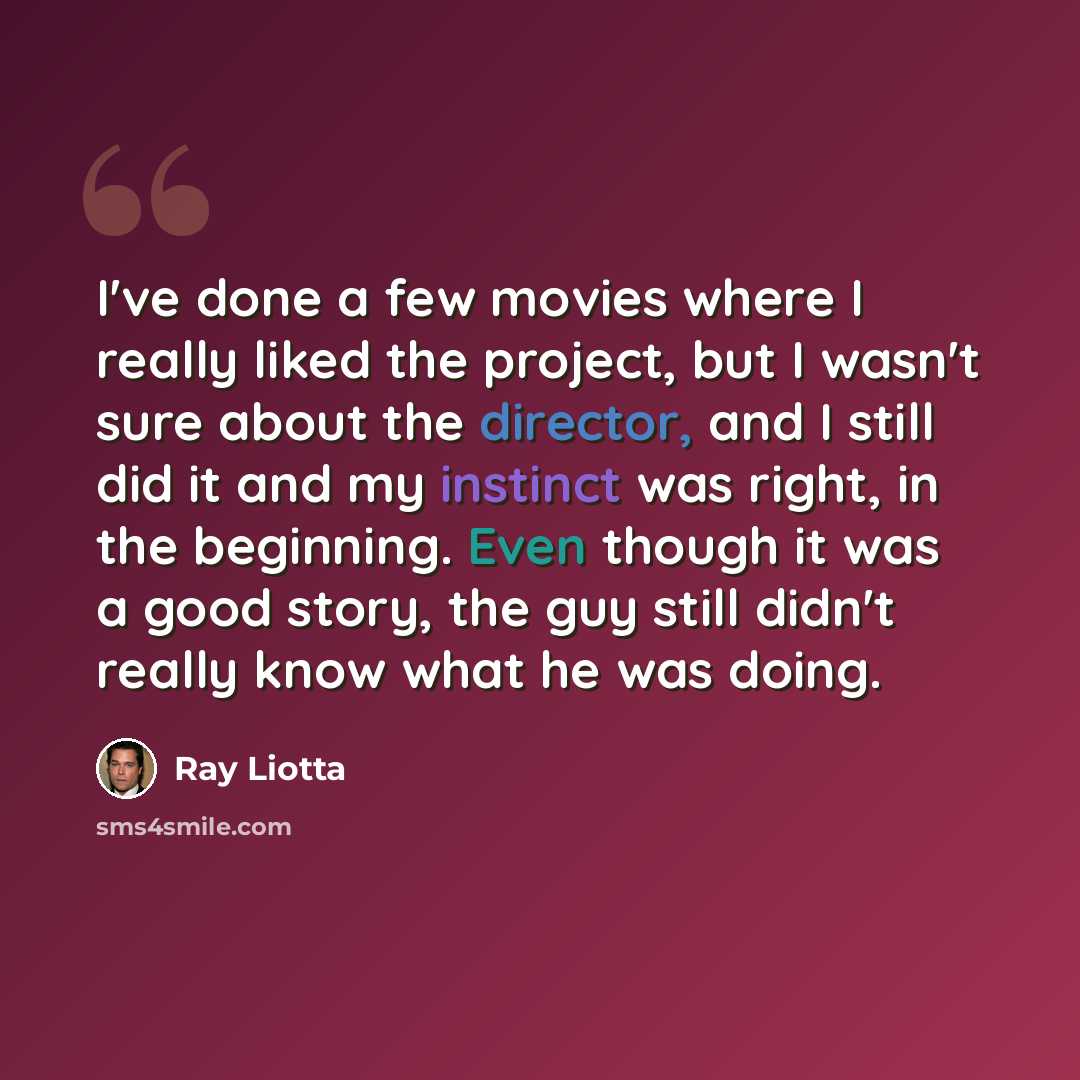 “I've done a few movies where I really liked the project, but I wasn't sure about the director, and I still did it and my instinct was right, in the beginning. Even though it was a good story, the guy still didn't really know what he was doing.” quote by Ray Liotta