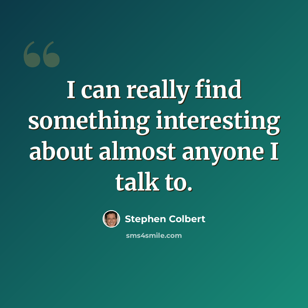 “I can really find something interesting about almost anyone I talk to.” quote by Stephen Colbert