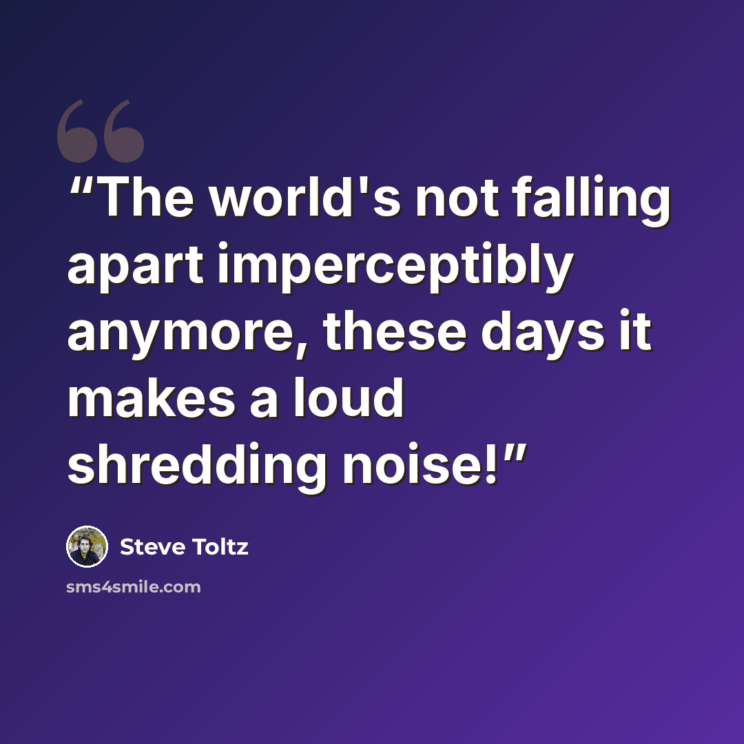 “The world's not falling apart imperceptibly anymore, these days it makes a loud shredding noise!” quote by Steve Toltz