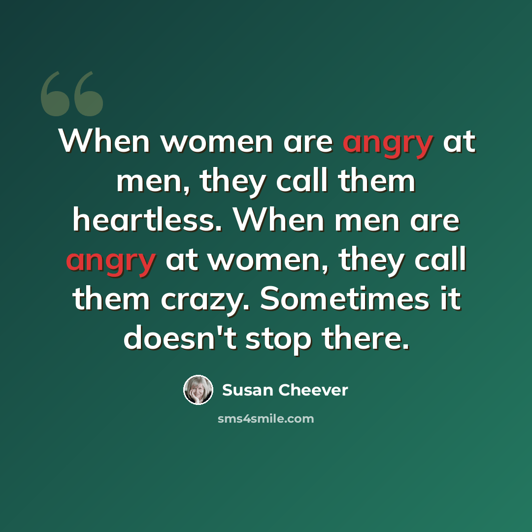 “When women are angry at men, they call them heartless. When men are angry at women, they call them crazy. Sometimes it doesn't stop there.” quote by Susan Cheever