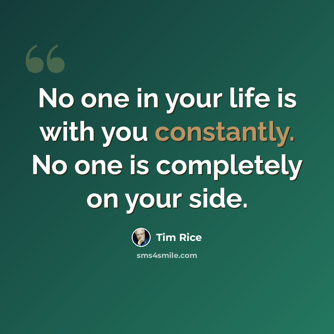 “No one in your life is with you constantly. No one is completely on your side.” quote by Tim Rice