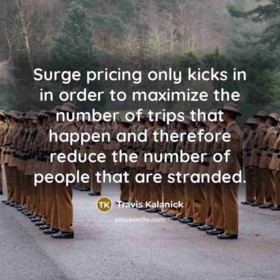“Surge pricing only kicks in in order to maximize the number of trips that happen and therefore reduce the number of people that are stranded.” quote by Travis Kalanick