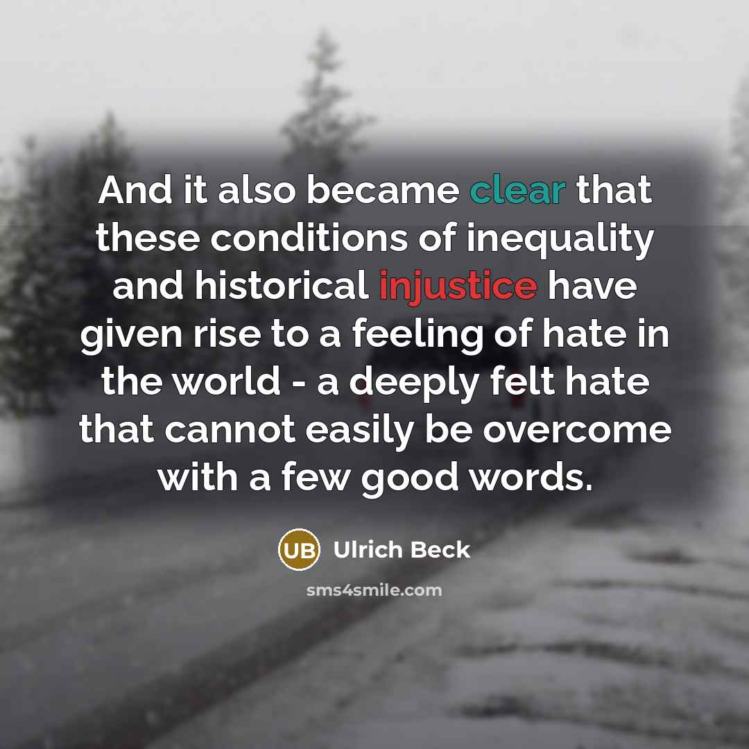 “And it also became clear that these conditions of inequality and historical injustice have given rise to a feeling of hate in the world - a deeply felt hate that cannot easily be overcome with a few good words.” quote by Ulrich Beck