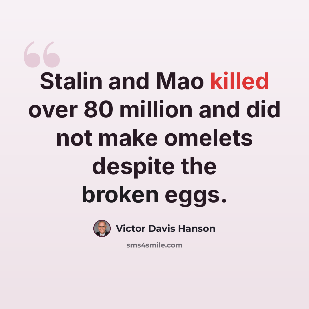 “Stalin and Mao killed over 80 million and did not make omelets despite the broken eggs.” quote by Victor Davis Hanson