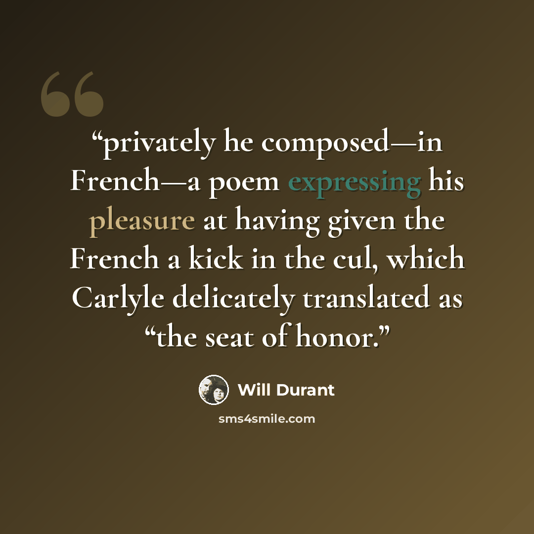 “privately he composed—in French—a poem expressing his pleasure at having given the French a kick in the cul, which Carlyle delicately translated as “the seat of honor.” quote by Will Durant