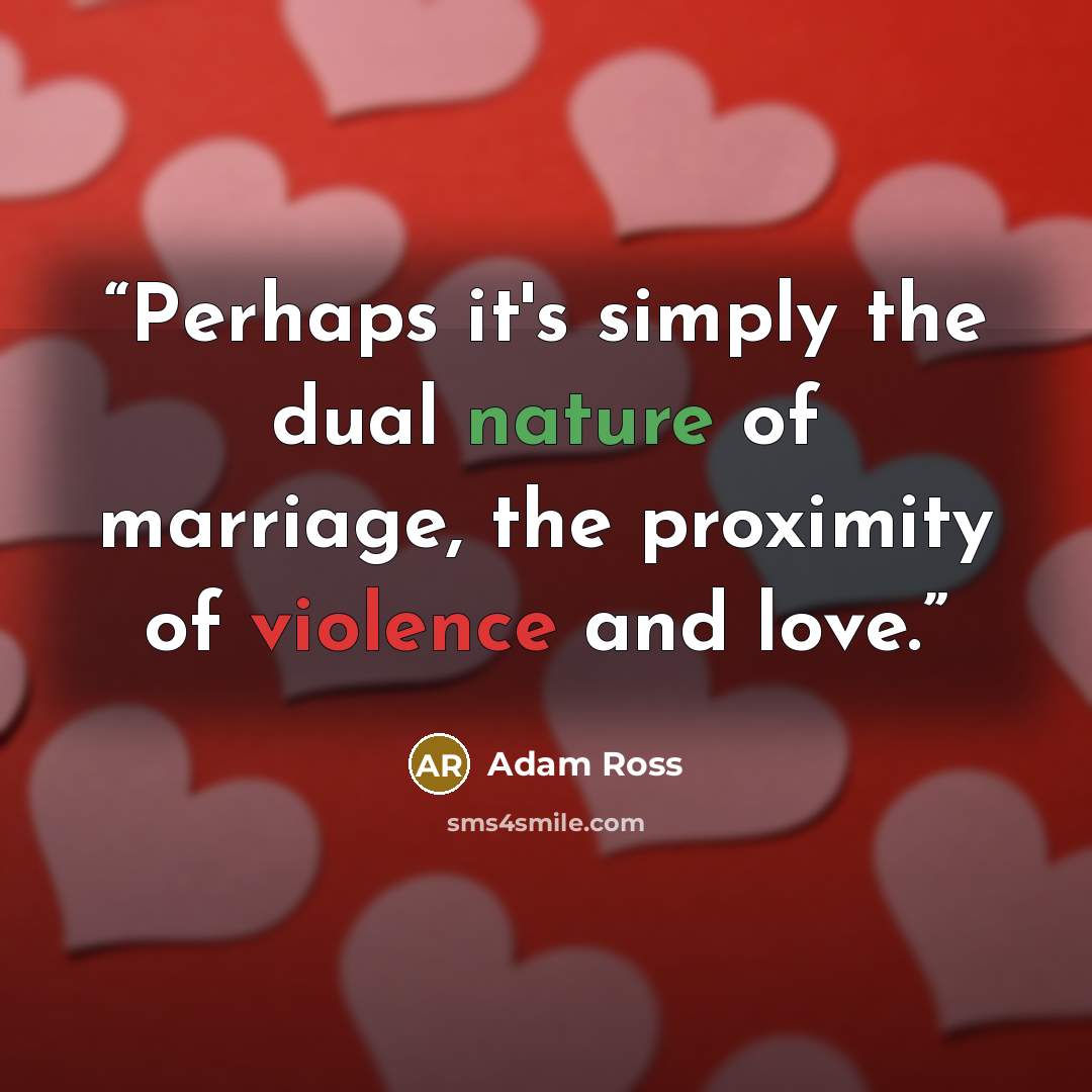 “Perhaps it's simply the dual nature of marriage, the proximity of violence and love.” quote by Adam Ross