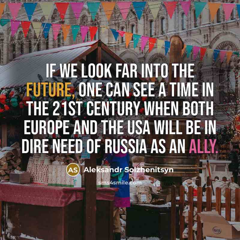 “If we look far into the future, one can see a time in the 21st century when both Europe and the USA will be in dire need of Russia as an ally.” quote by Aleksandr Solzhenitsyn