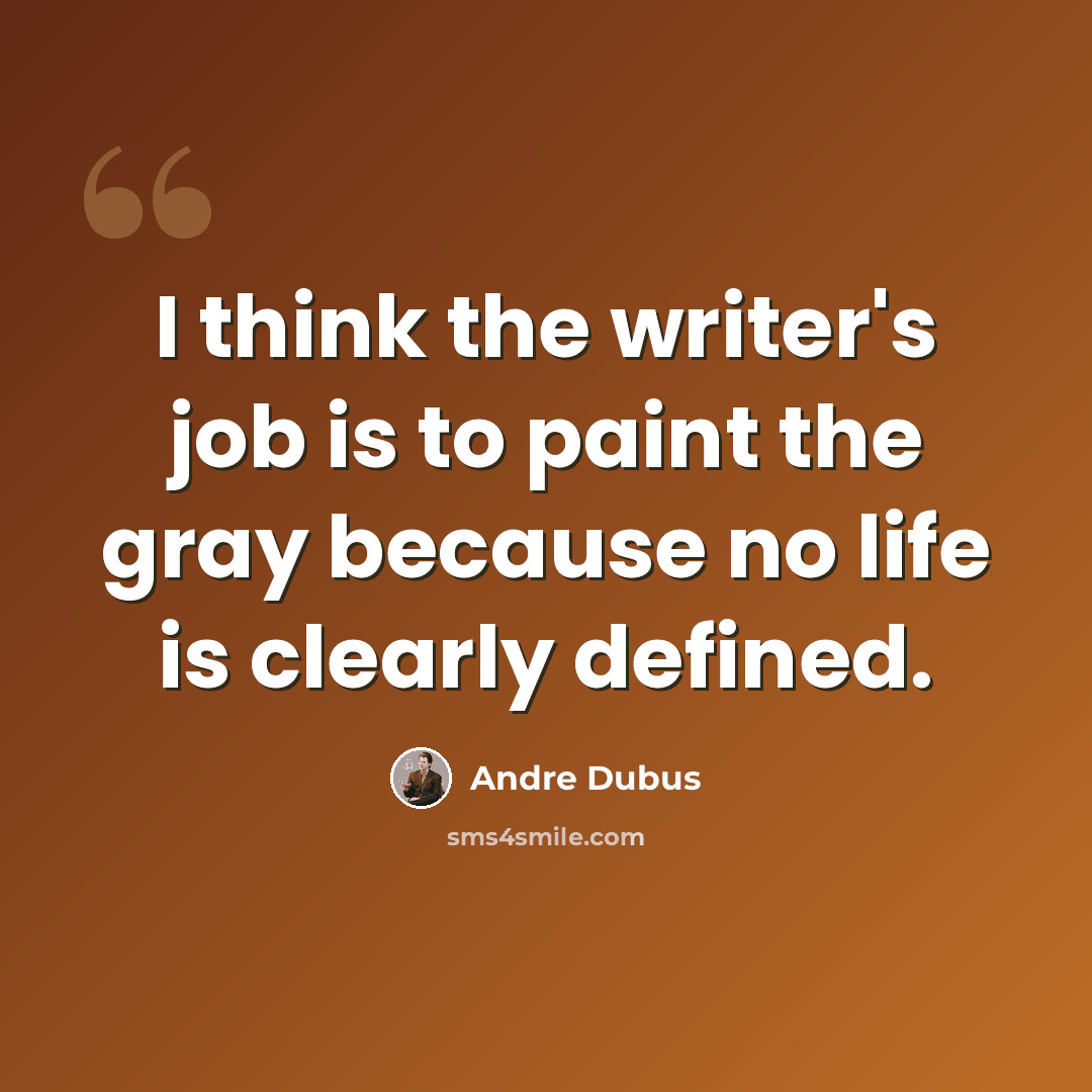 “I think the writer's job is to paint the gray because no life is clearly defined.” quote by Andre Dubus