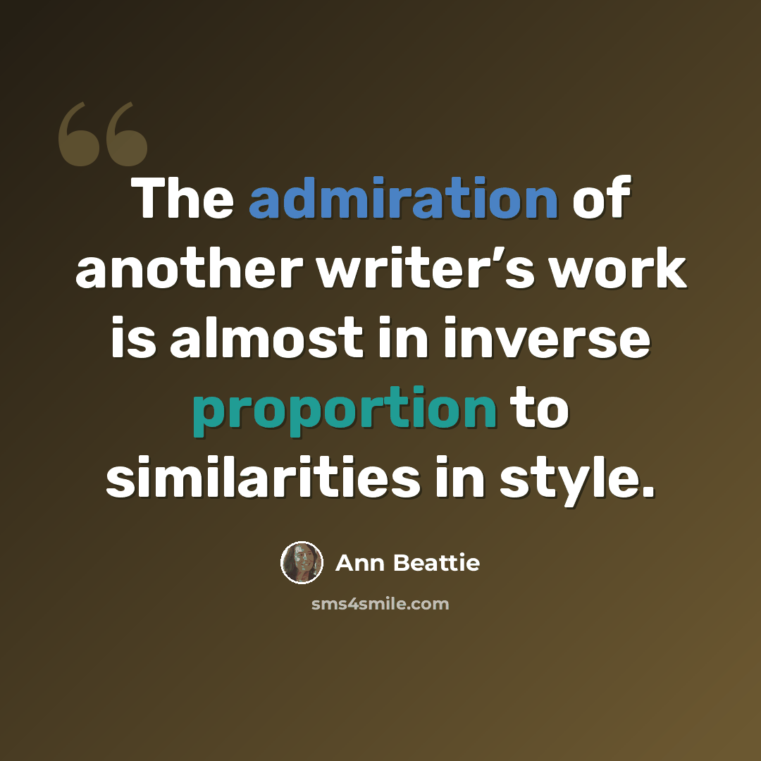 “The admiration of another writer’s work is almost in inverse proportion to similarities in style.” quote by Ann Beattie