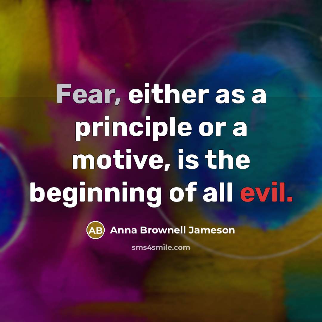 “Fear, either as a principle or a motive, is the beginning of all evil.” quote by Anna Brownell Jameson