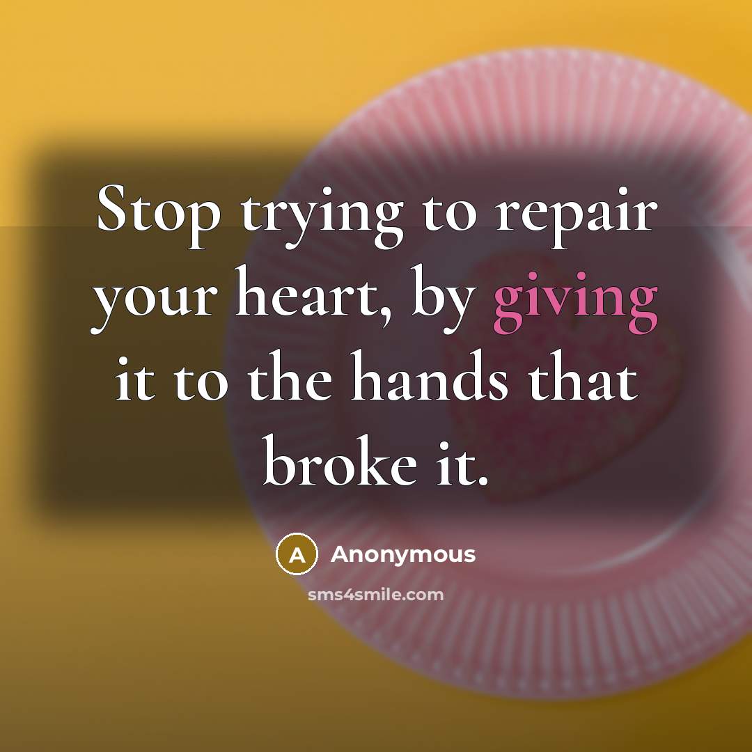 “Stop trying to repair your heart, by giving it to the hands that broke it.” quote by Anonymous