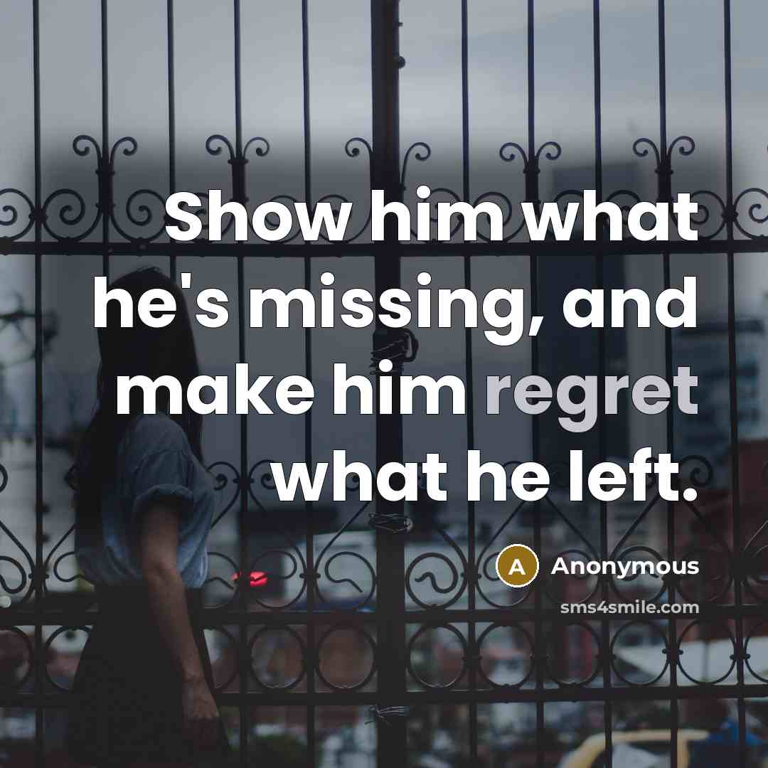 “Show him what he's missing, and make him regret what he left.” quote by Anonymous