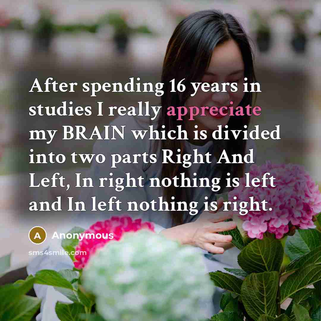 “After spending 16 years in studies I really appreciate my BRAIN which is divided into two parts Right And Left, In right nothing is left and In left nothing is right.” quote by Anonymous