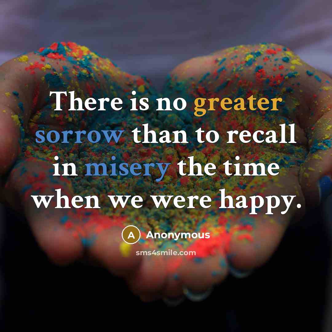 “There is no greater sorrow than to recall in misery the time when we were happy.” quote by Anonymous