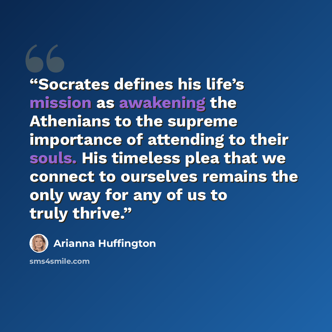 “Socrates defines his life’s mission as awakening the Athenians to the supreme importance of attending to their souls. His timeless plea that we connect to ourselves remains the only way for any of us to truly thrive.” quote by Arianna Huffington