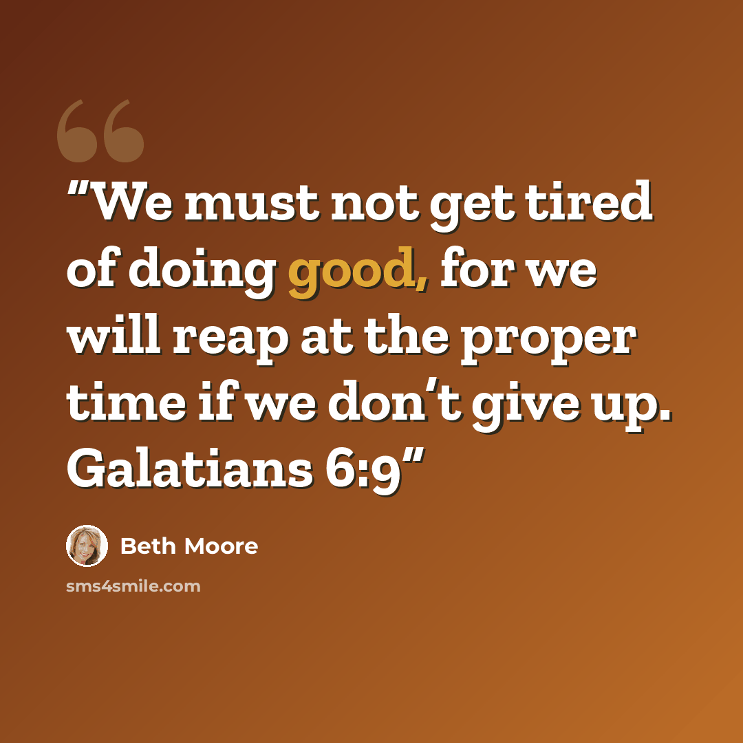 “We must not get tired of doing good, for we will reap at the proper time if we don’t give up. Galatians 6:9” quote by Beth Moore