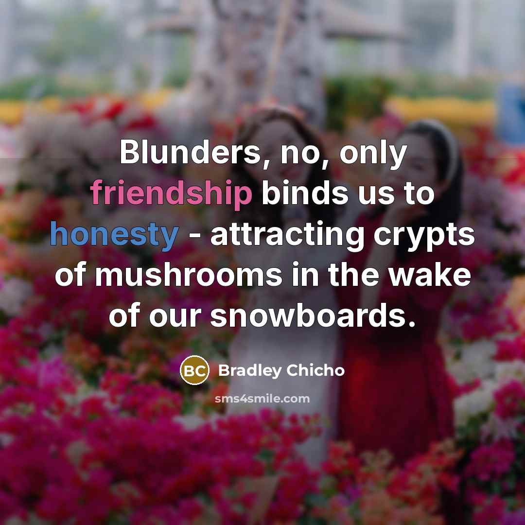 “Blunders, no, only friendship binds us to honesty - attracting crypts of mushrooms in the wake of our snowboards.” quote by Bradley Chicho