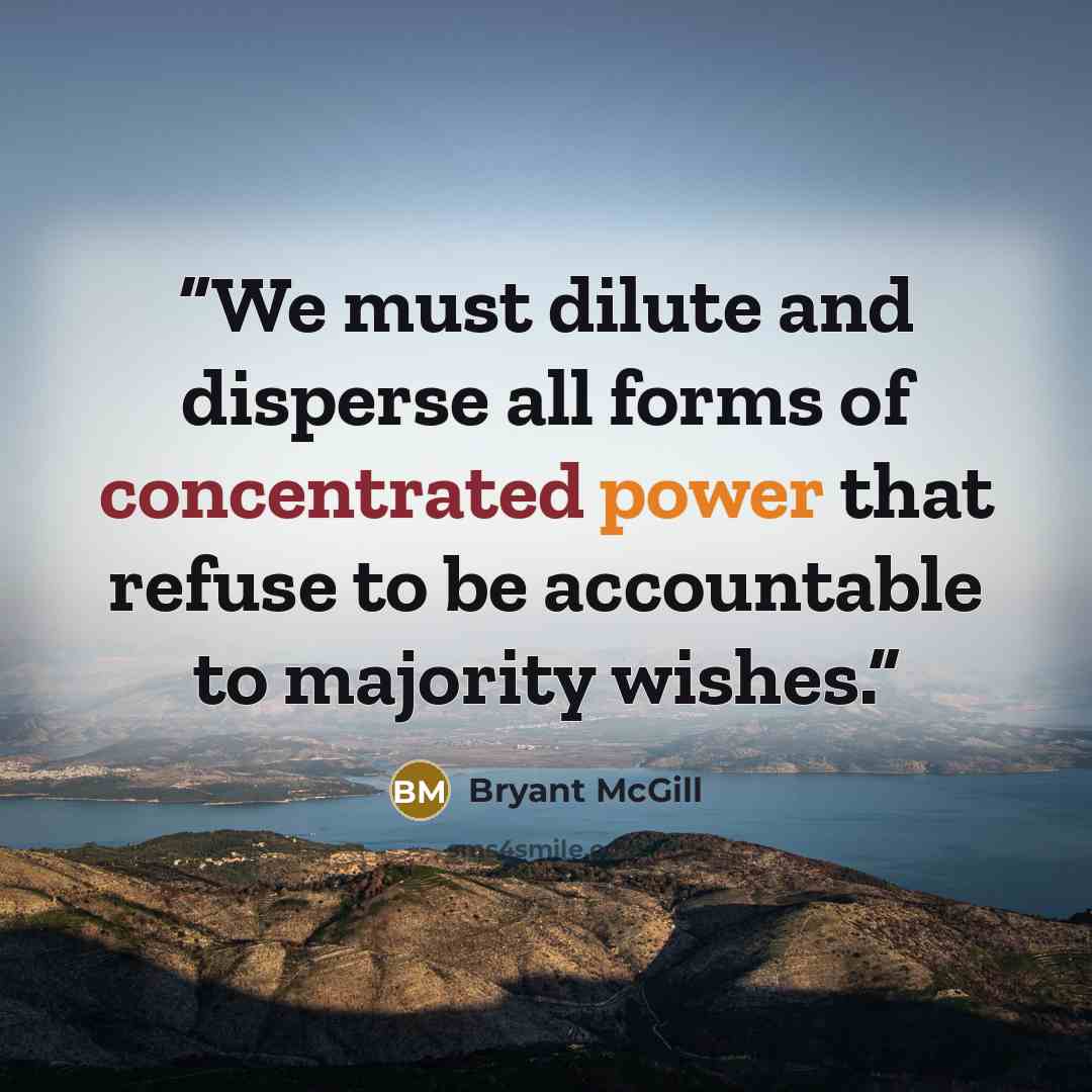 “We must dilute and disperse all forms of concentrated power that refuse to be accountable to majority wishes.” quote by Bryant McGill