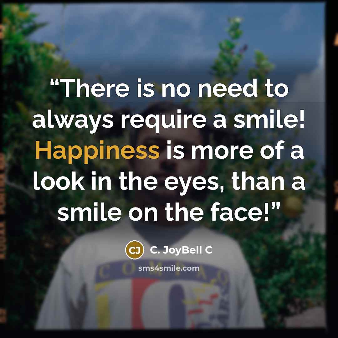 “There is no need to always require a smile! Happiness is more of a look in the eyes, than a smile on the face!” quote by C. JoyBell C