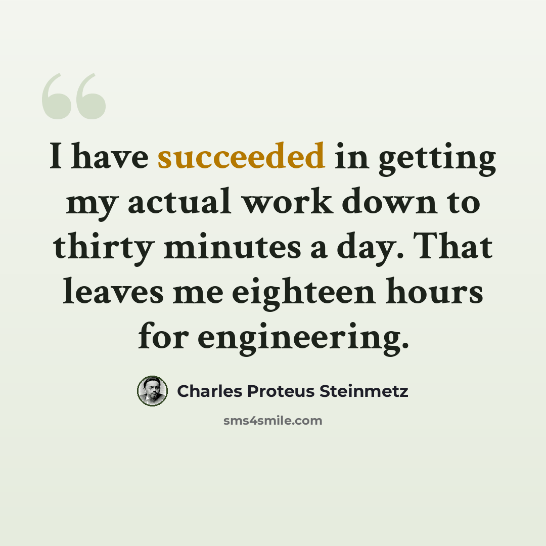 “I have succeeded in getting my actual work down to thirty minutes a day. That leaves me eighteen hours for engineering.” quote by Charles Proteus Steinmetz