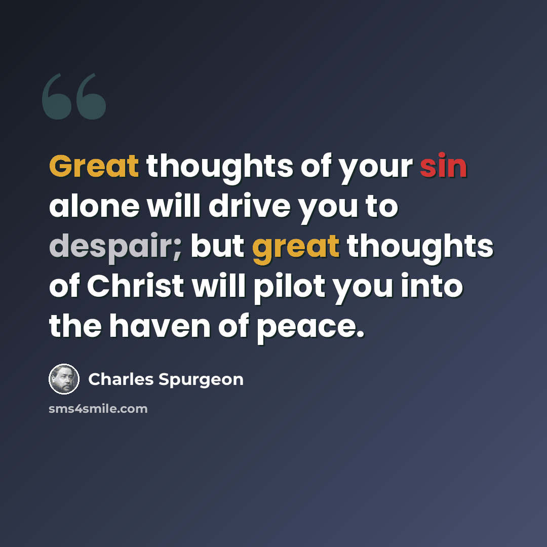 “Great thoughts of your sin alone will drive you to despair; but great thoughts of Christ will pilot you into the haven of peace.” quote by Charles Spurgeon