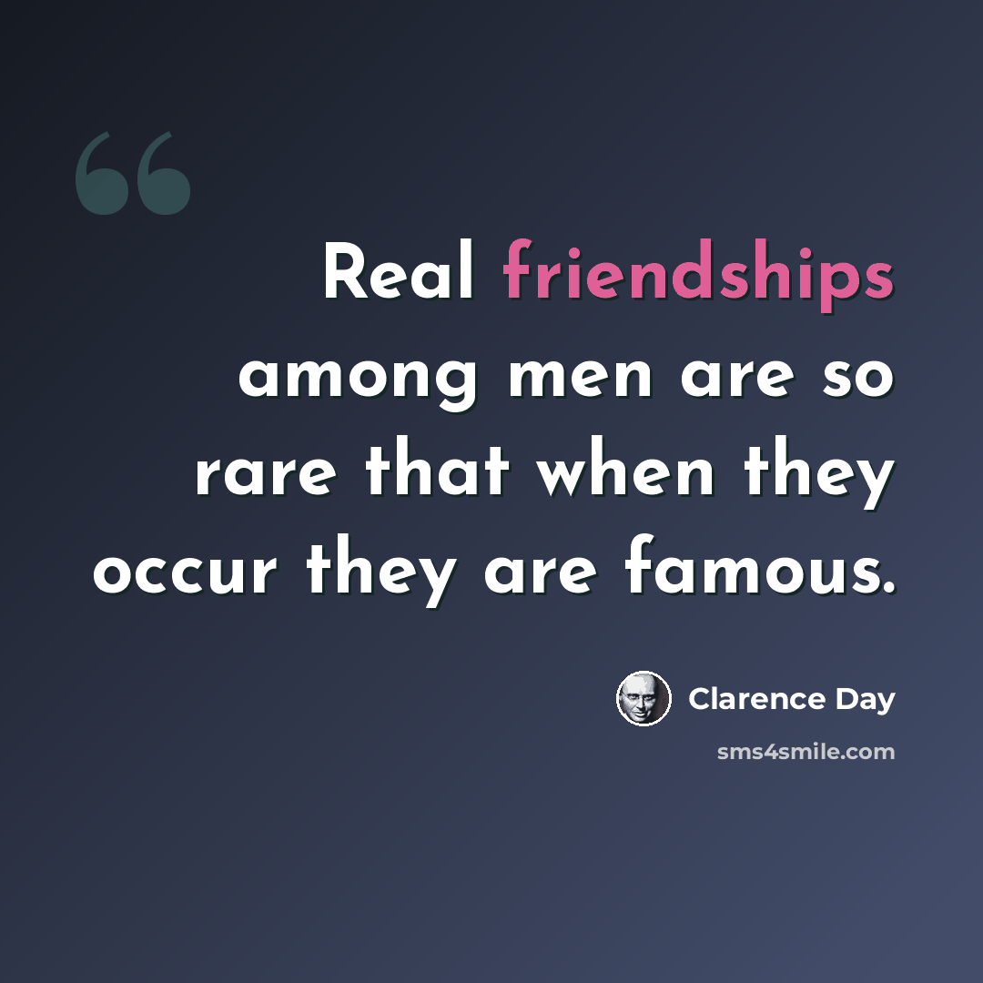 “Real friendships among men are so rare that when they occur they are famous.” quote by Clarence Day