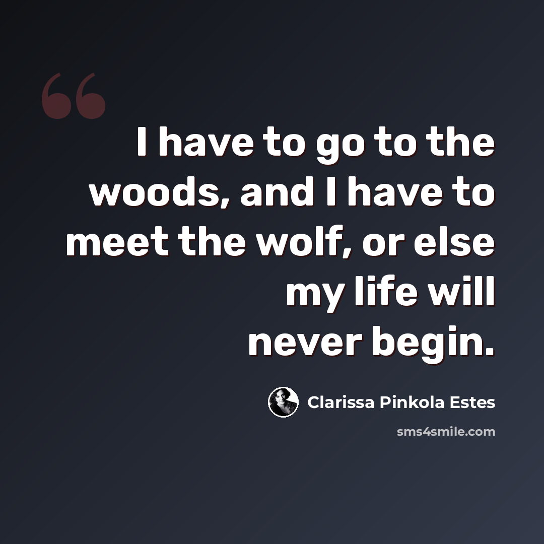 “I have to go to the woods, and I have to meet the wolf, or else my life will never begin.” quote by Clarissa Pinkola Estes