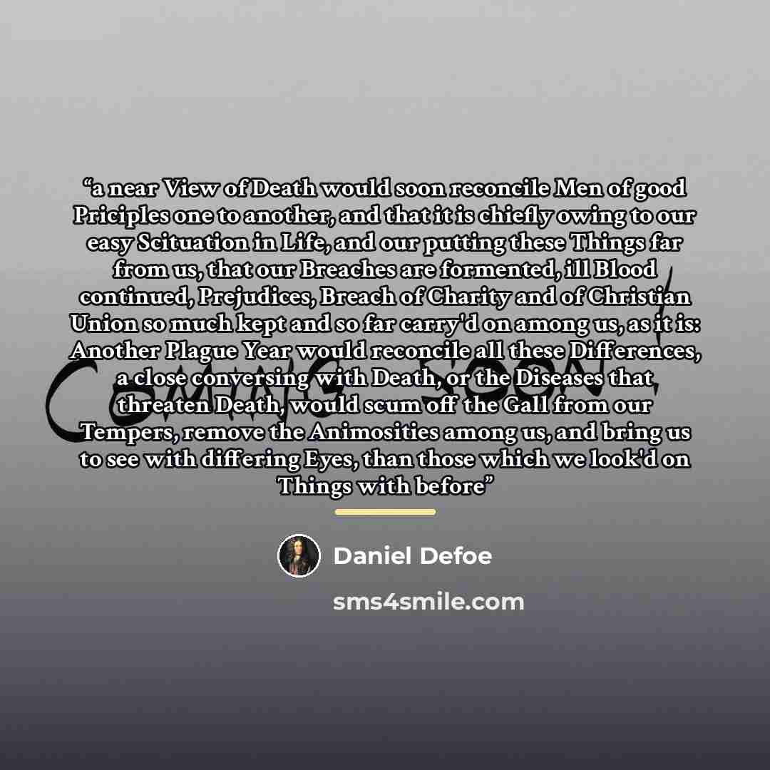 “a near View of Death would soon reconcile Men of good Priciples one to another, and that it is chiefly owing to our easy Scituation in Life, and our putting these Things far from us, that our Breaches are formented, ill Blood continued, Prejudices, Breach of Charity and of Christian Union so much…” quote by Daniel Defoe