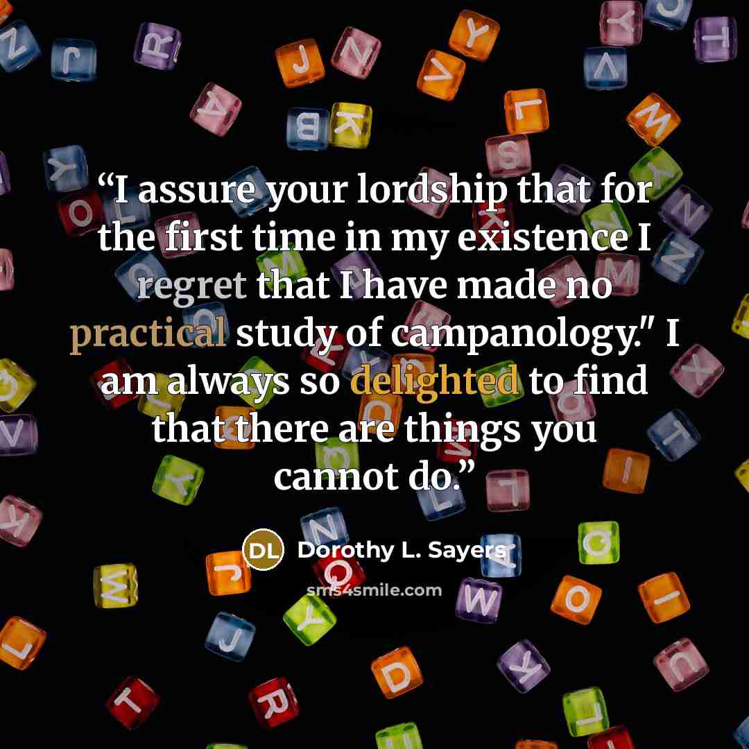“I assure your lordship that for the first time in my existence I regret that I have made no practical study of campanology." I am always so delighted to find that there are things you cannot do.” quote by Dorothy L. Sayers