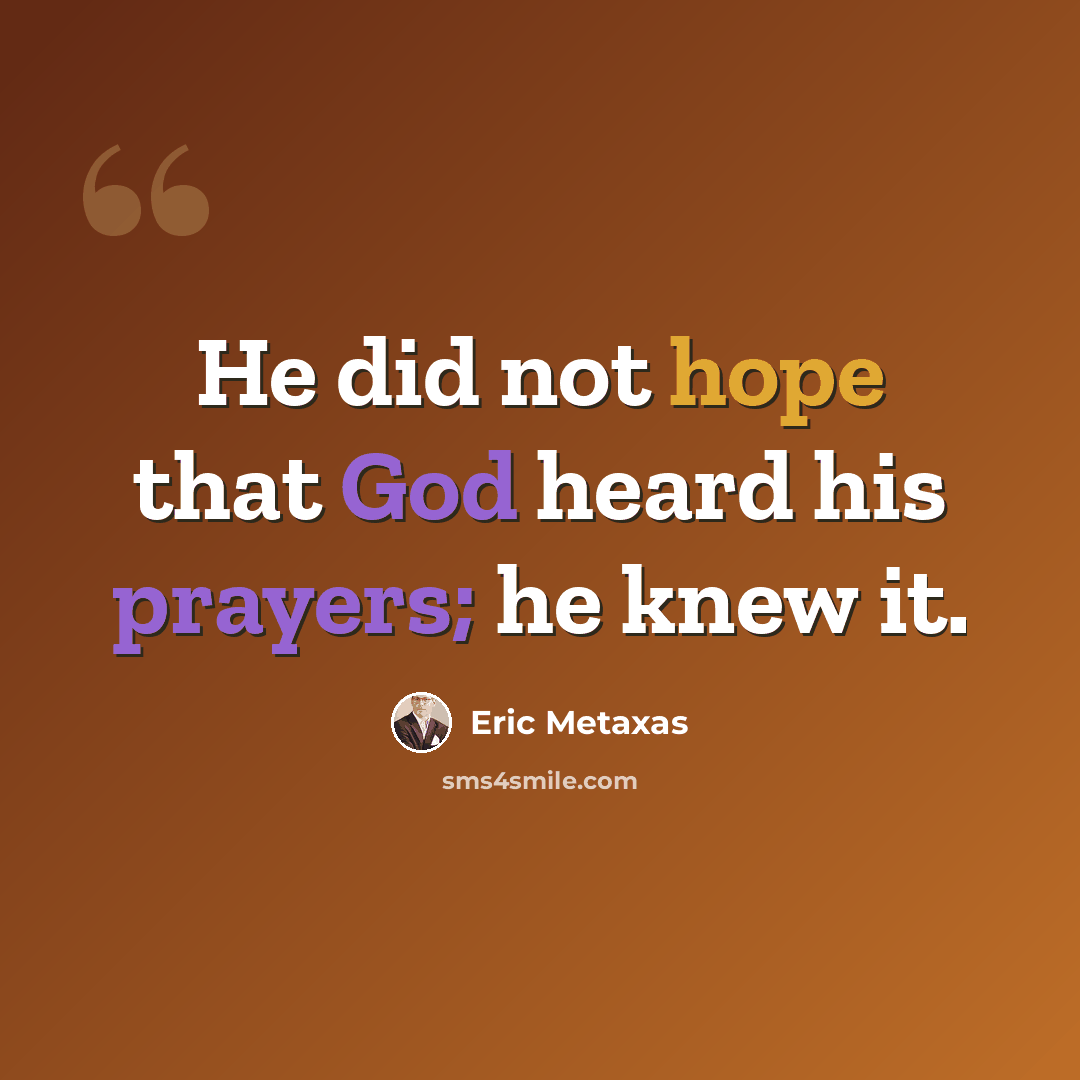 “He did not hope that God heard his prayers; he knew it.” quote by Eric Metaxas