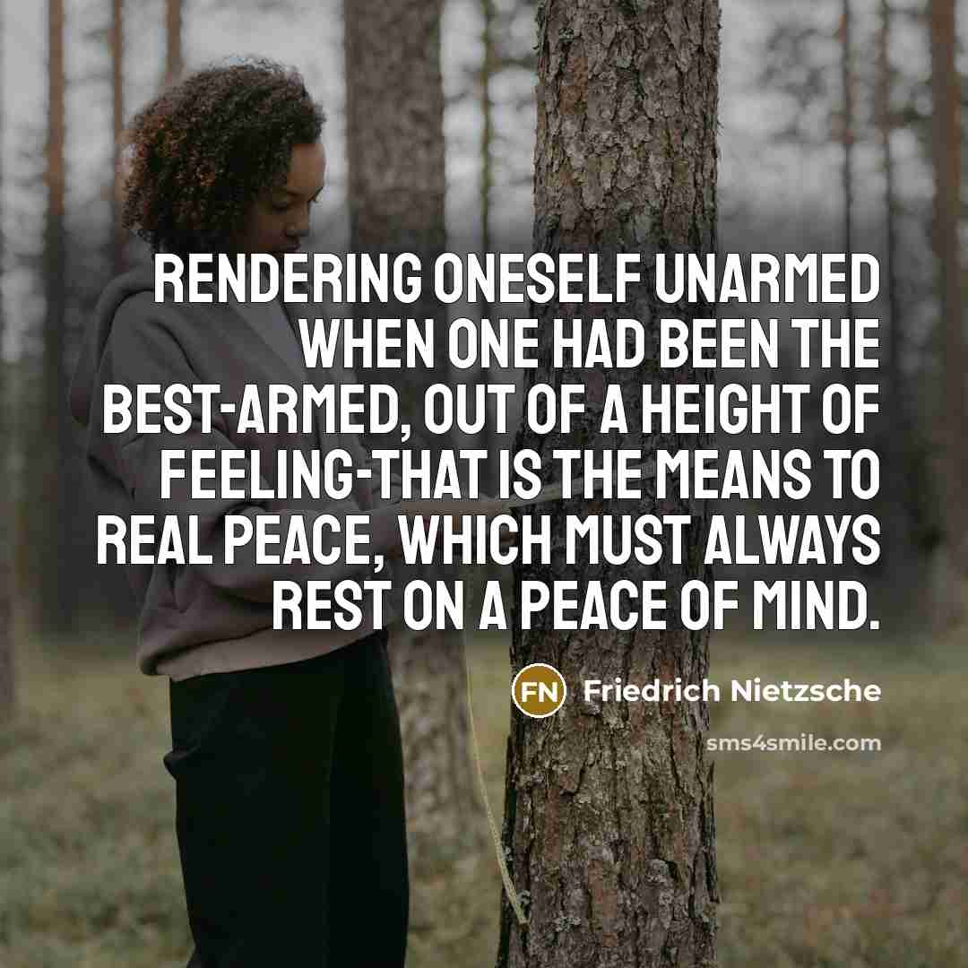 “Rendering oneself unarmed when one had been the best-armed, out of a height of feeling-that is the means to real peace, which must always rest on a peace of mind.” quote by Friedrich Nietzsche