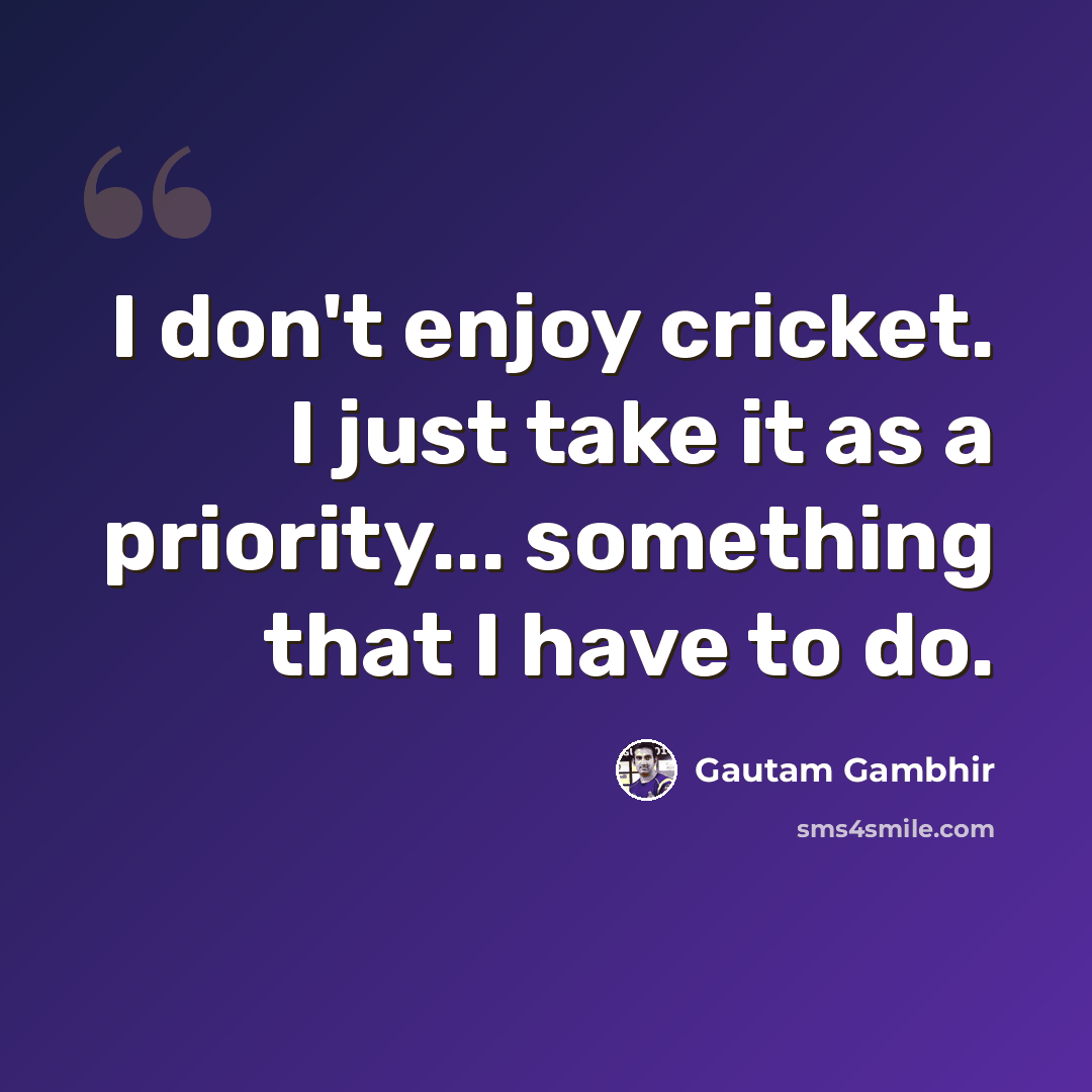“I don't enjoy cricket. I just take it as a priority... something that I have to do.” quote by Gautam Gambhir