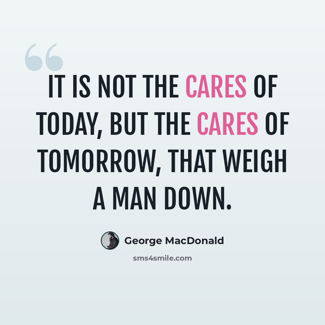 “It is not the cares of today, but the cares of tomorrow, that weigh a man down.” quote by George MacDonald
