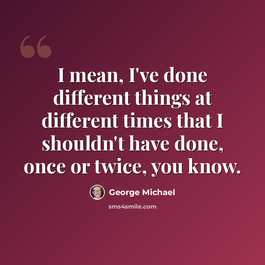 “I mean, I've done different things at different times that I shouldn't have done, once or twice, you know.” quote by George Michael