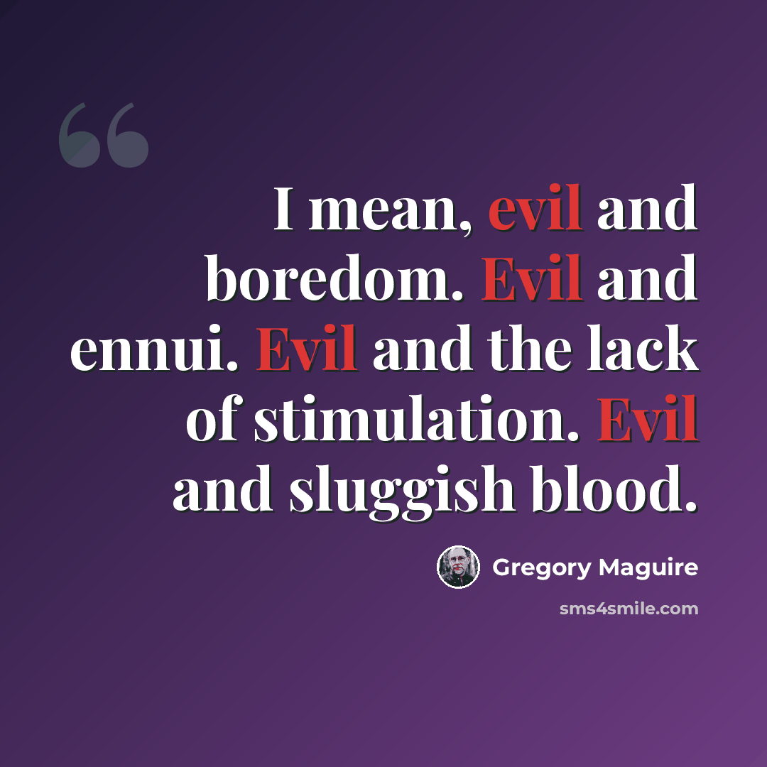 “I mean, evil and boredom. Evil and ennui. Evil and the lack of stimulation. Evil and sluggish blood.” quote by Gregory Maguire